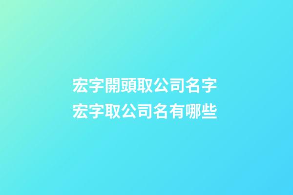 宏字開頭取公司名字 宏字取公司名有哪些-第1張-公司起名-玄機(jī)派